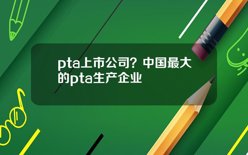 pta上市公司？中国最大的pta生产企业