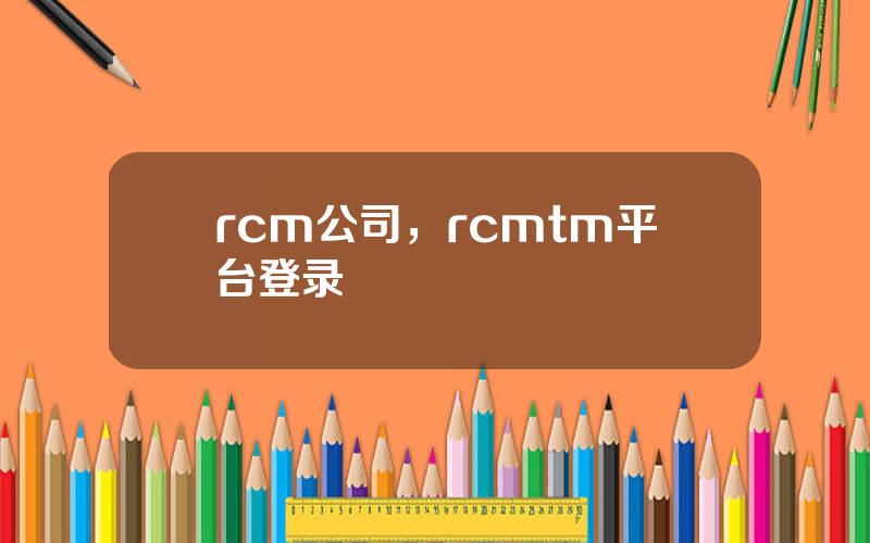 rcm公司，rcmtm平台登录