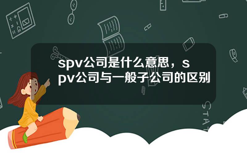 spv公司是什么意思，spv公司与一般子公司的区别