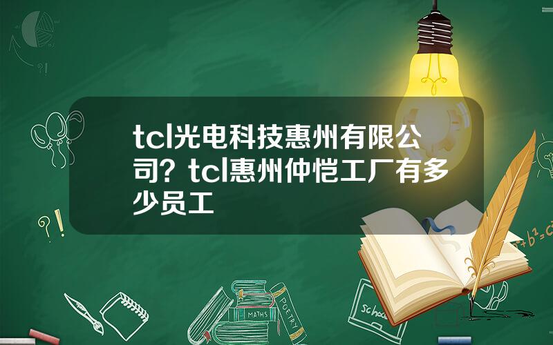 tcl光电科技惠州有限公司？tcl惠州仲恺工厂有多少员工