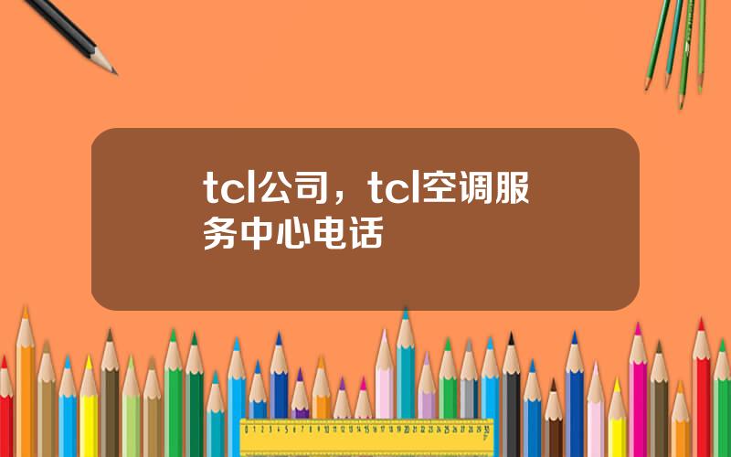 tcl公司，tcl空调服务中心电话