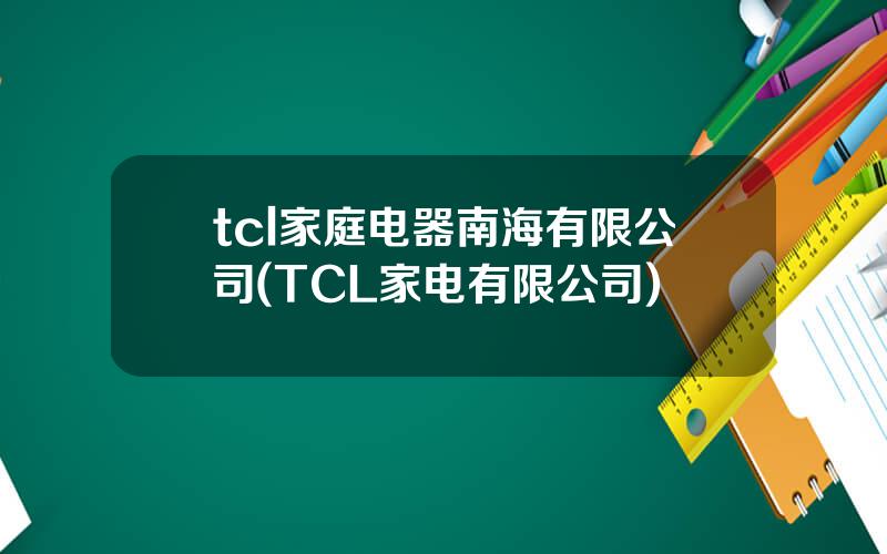 tcl家庭电器南海有限公司(TCL家电有限公司)