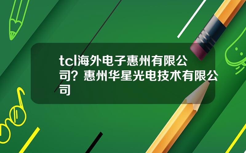 tcl海外电子惠州有限公司？惠州华星光电技术有限公司