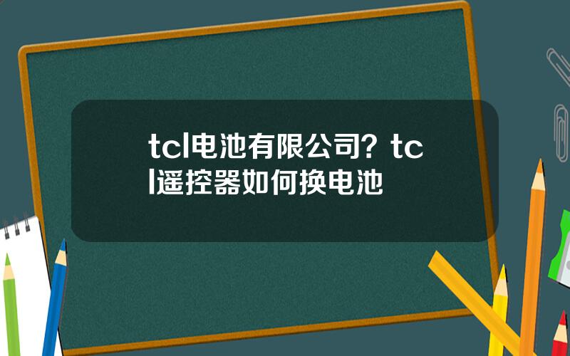 tcl电池有限公司？tcl遥控器如何换电池