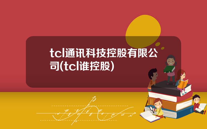 tcl通讯科技控股有限公司(tcl谁控股)