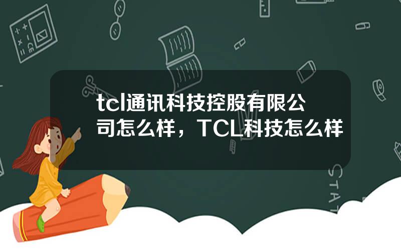 tcl通讯科技控股有限公司怎么样，TCL科技怎么样