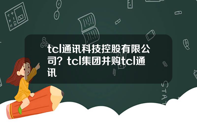 tcl通讯科技控股有限公司？tcl集团并购tcl通讯