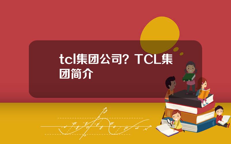 tcl集团公司？TCL集团简介