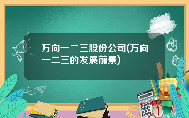 万向一二三股份公司(万向一二三的发展前景)