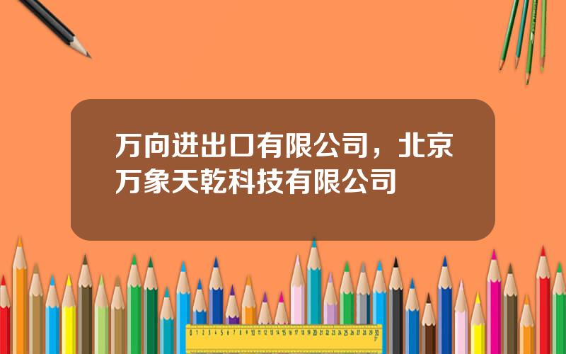 万向进出口有限公司，北京万象天乾科技有限公司