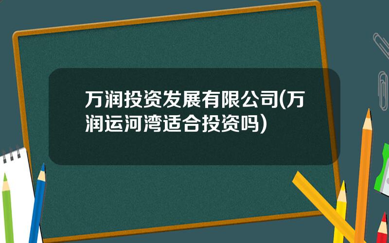 万润投资发展有限公司(万润运河湾适合投资吗)