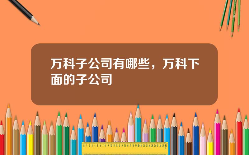 万科子公司有哪些，万科下面的子公司