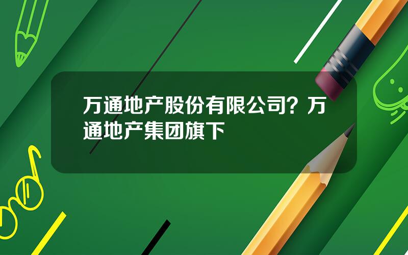 万通地产股份有限公司？万通地产集团旗下