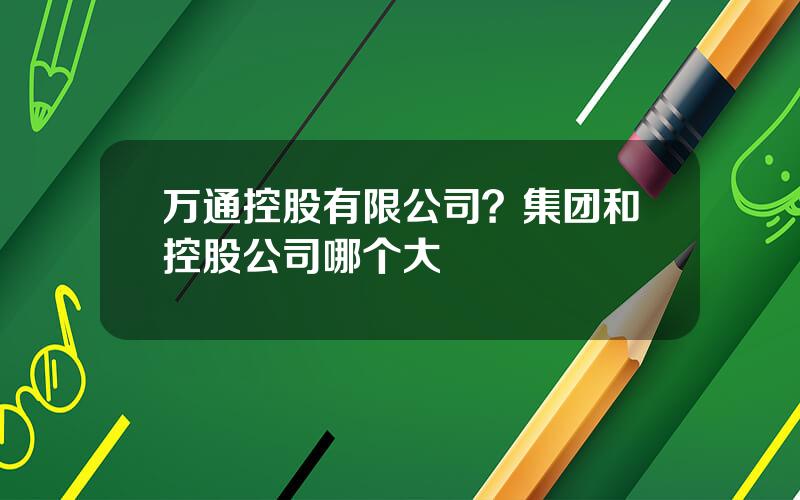 万通控股有限公司？集团和控股公司哪个大