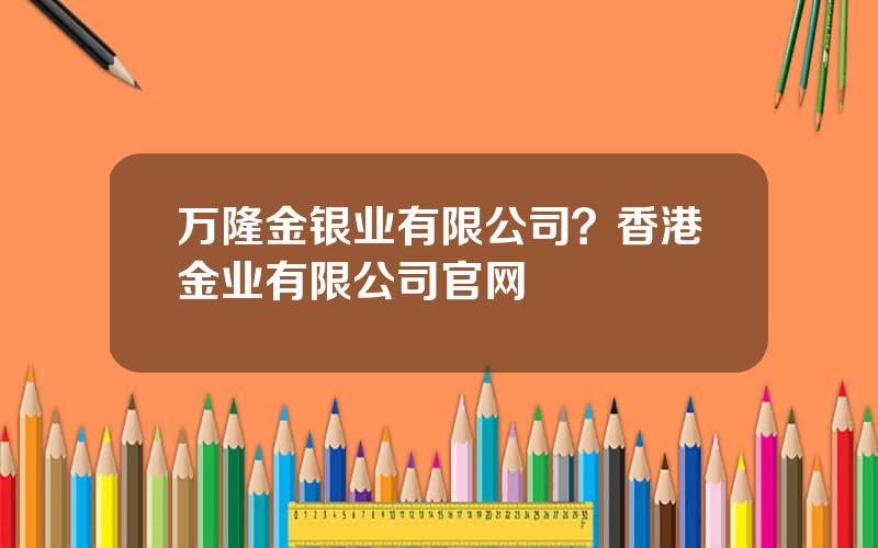 万隆金银业有限公司？香港金业有限公司官网