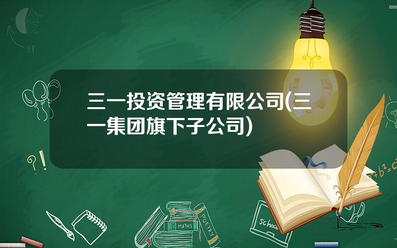 三一投资管理有限公司(三一集团旗下子公司)