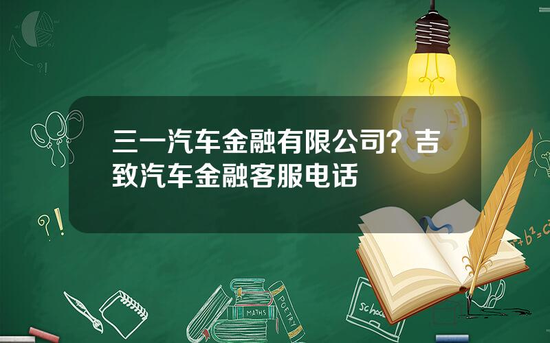 三一汽车金融有限公司？吉致汽车金融客服电话