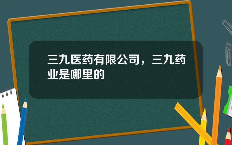 三九医药有限公司，三九药业是哪里的