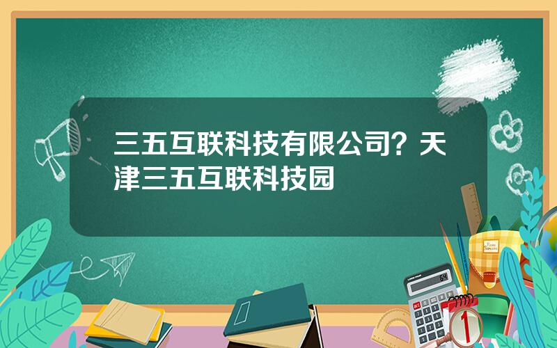 三五互联科技有限公司？天津三五互联科技园