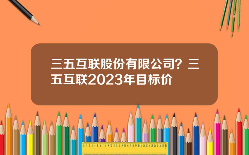 三五互联股份有限公司？三五互联2023年目标价