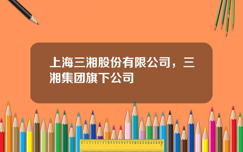 上海三湘股份有限公司，三湘集团旗下公司