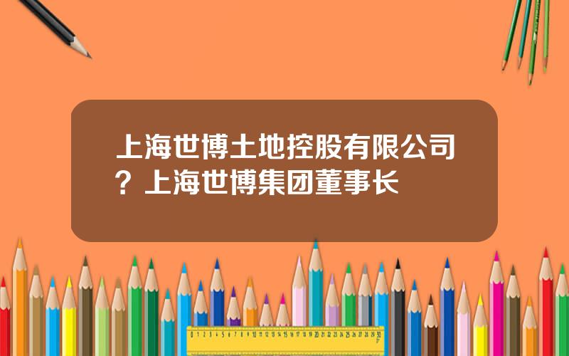 上海世博土地控股有限公司？上海世博集团董事长