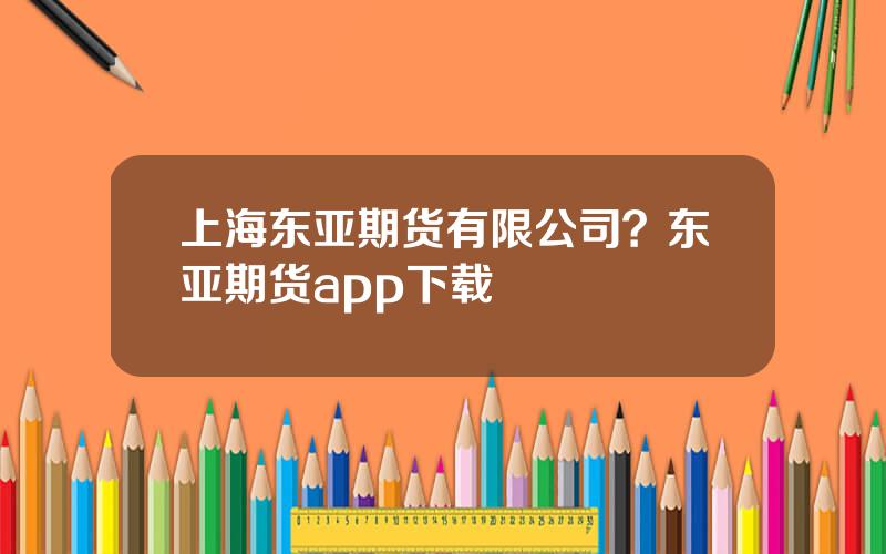 上海东亚期货有限公司？东亚期货app下载