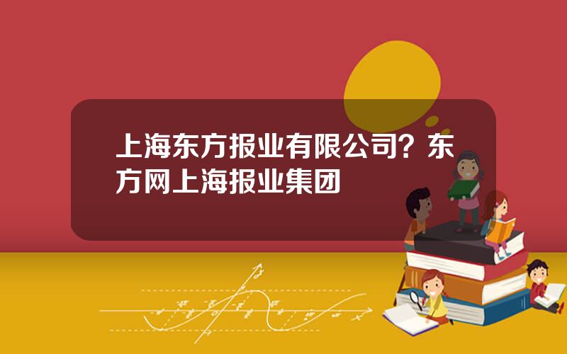 上海东方报业有限公司？东方网上海报业集团