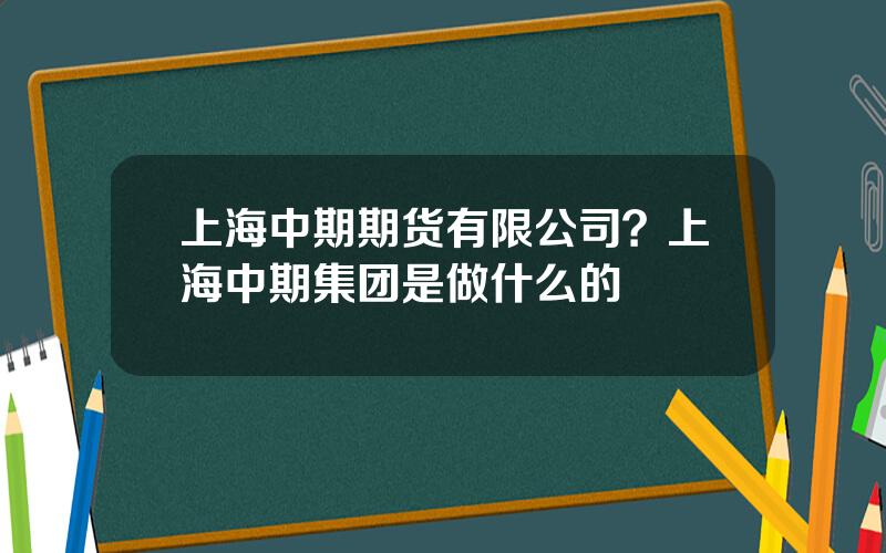 上海中期期货有限公司？上海中期集团是做什么的