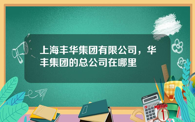 上海丰华集团有限公司，华丰集团的总公司在哪里