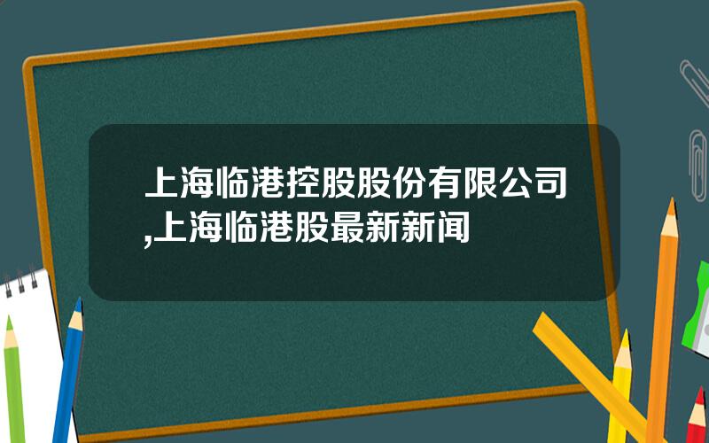 上海临港控股股份有限公司,上海临港股最新新闻