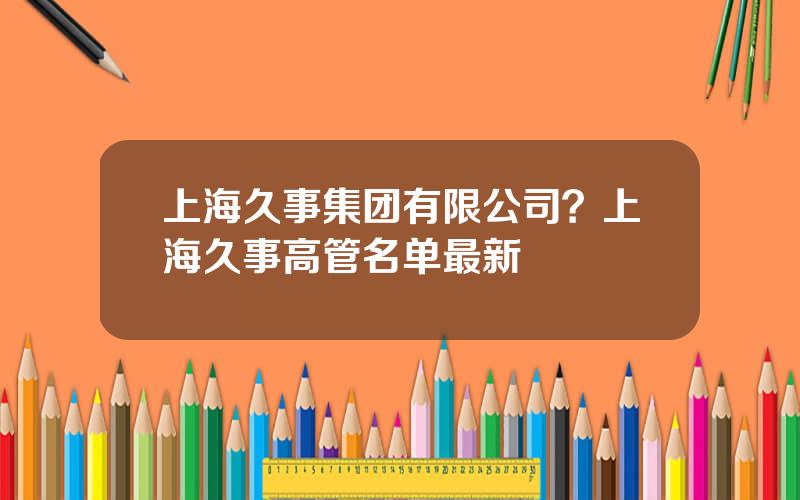 上海久事集团有限公司？上海久事高管名单最新