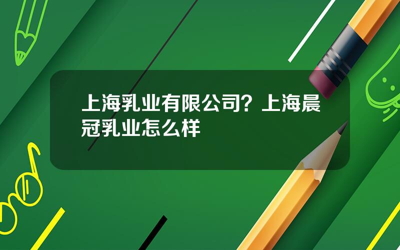 上海乳业有限公司？上海晨冠乳业怎么样