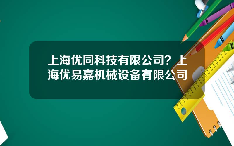 上海优同科技有限公司？上海优易嘉机械设备有限公司