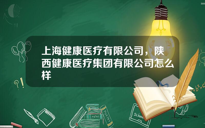 上海健康医疗有限公司，陕西健康医疗集团有限公司怎么样