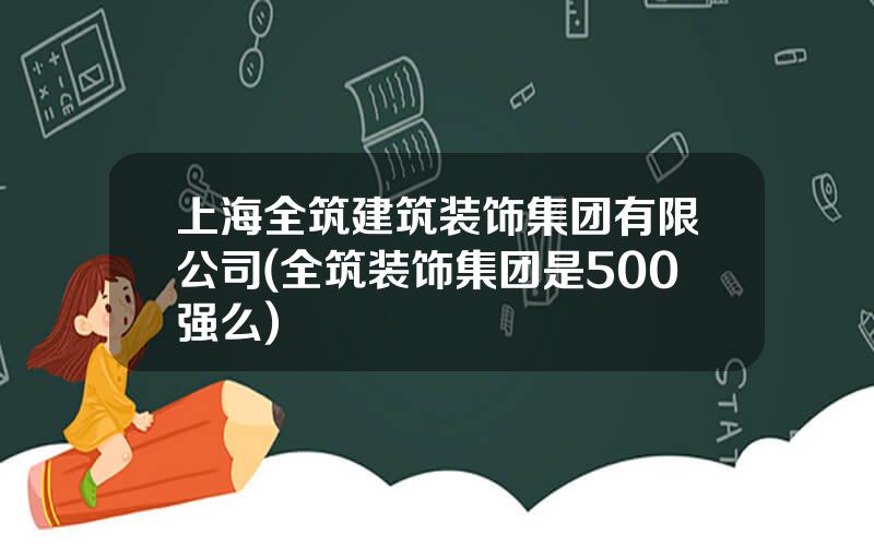 上海全筑建筑装饰集团有限公司(全筑装饰集团是500强么)