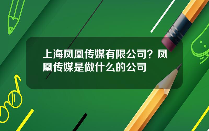 上海凤凰传媒有限公司？凤凰传媒是做什么的公司