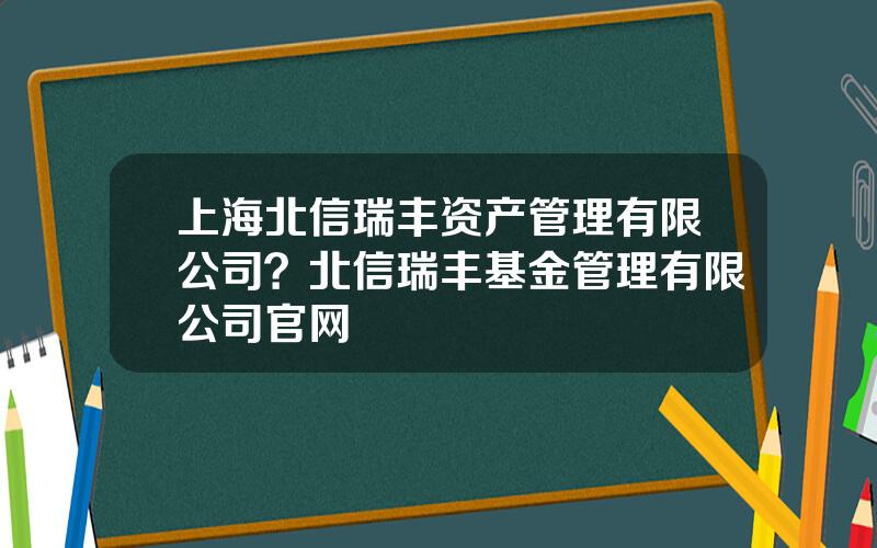 上海北信瑞丰资产管理有限公司？北信瑞丰基金管理有限公司官网