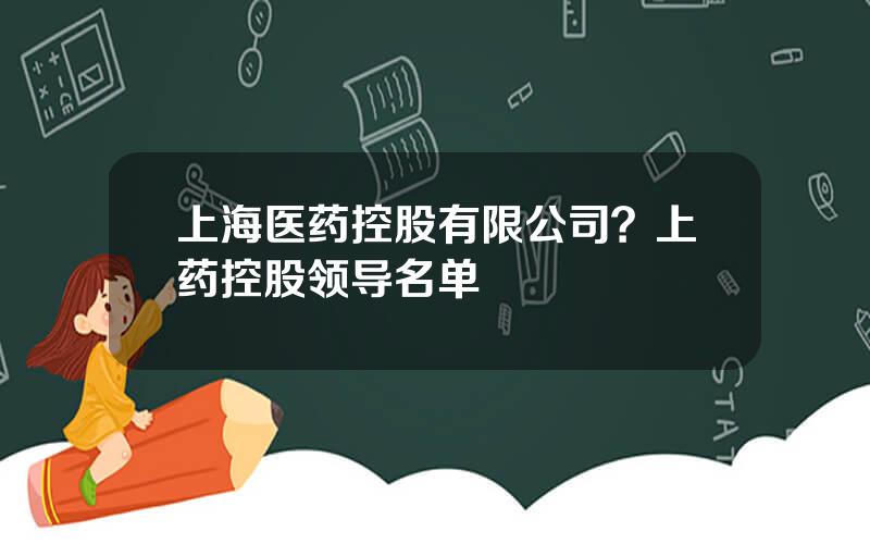 上海医药控股有限公司？上药控股领导名单