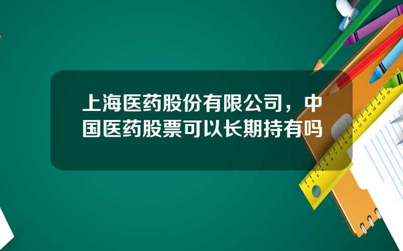 上海医药股份有限公司，中国医药股票可以长期持有吗