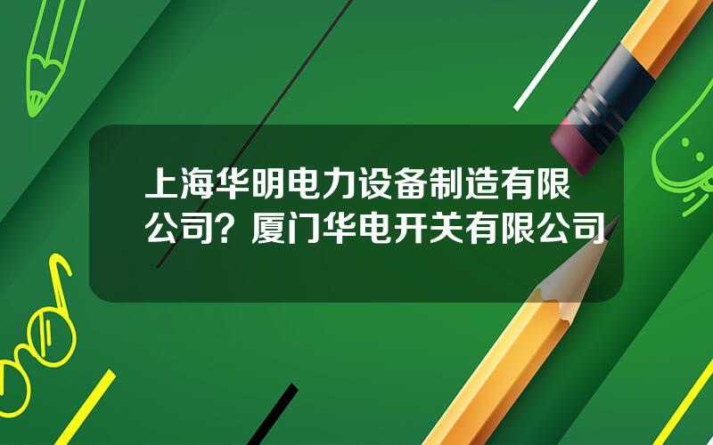 上海华明电力设备制造有限公司？厦门华电开关有限公司