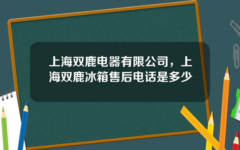 上海双鹿电器有限公司，上海双鹿冰箱售后电话是多少