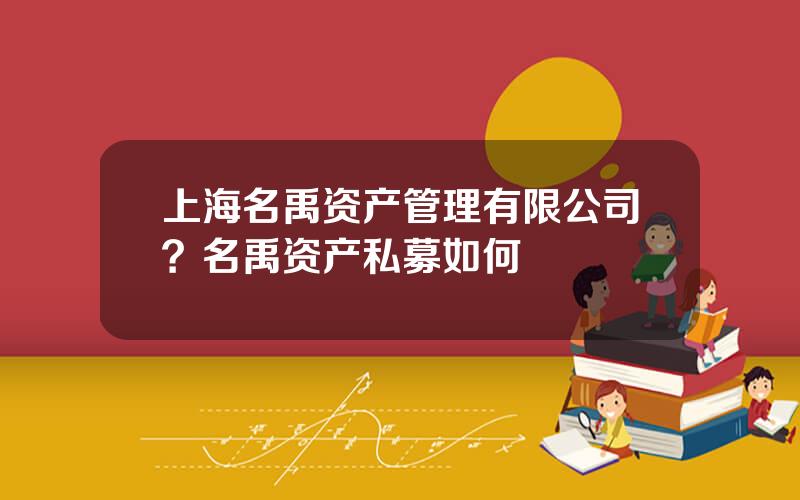 上海名禹资产管理有限公司？名禹资产私募如何