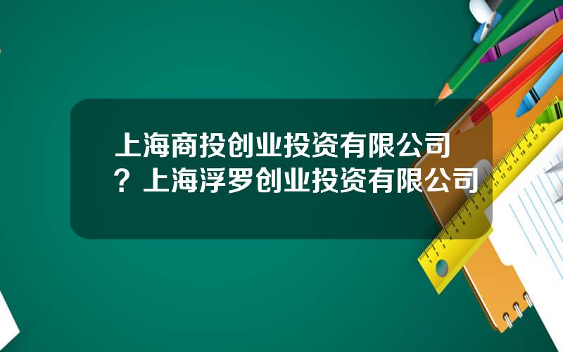 上海商投创业投资有限公司？上海浮罗创业投资有限公司