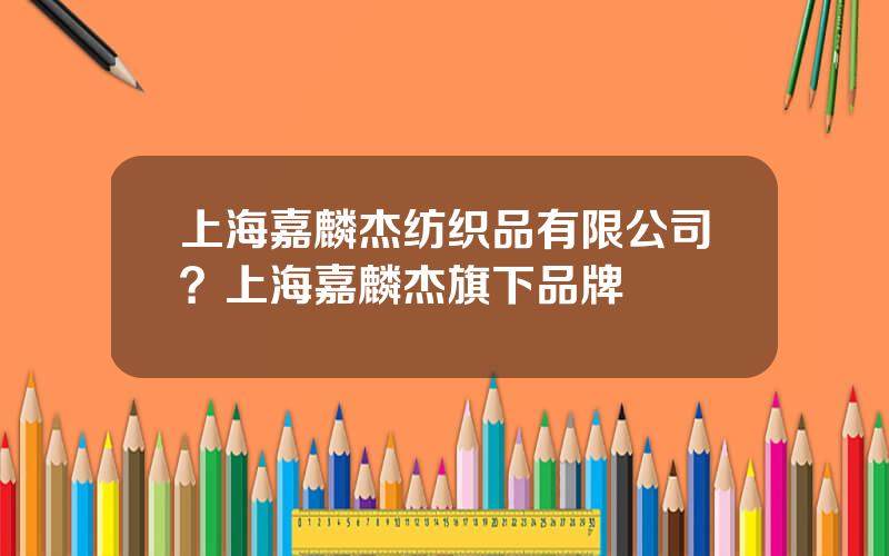 上海嘉麟杰纺织品有限公司？上海嘉麟杰旗下品牌