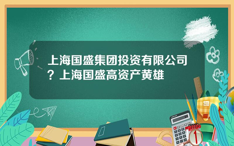 上海国盛集团投资有限公司？上海国盛高资产黄雄