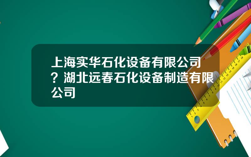 上海实华石化设备有限公司？湖北远春石化设备制造有限公司