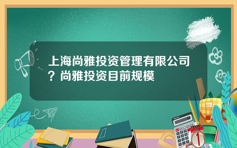 上海尚雅投资管理有限公司？尚雅投资目前规模