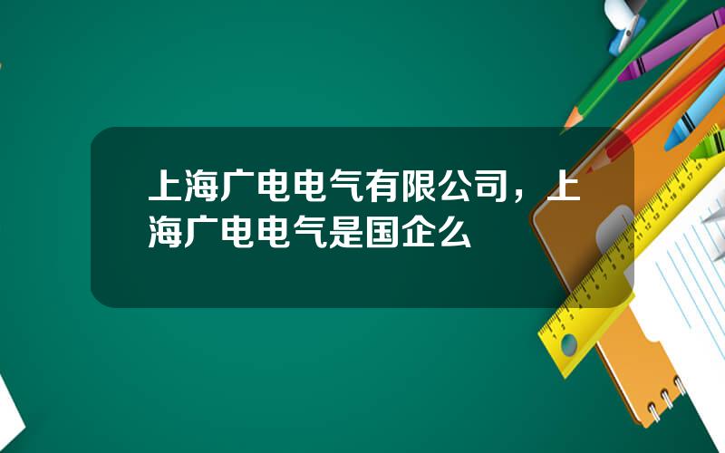 上海广电电气有限公司，上海广电电气是国企么