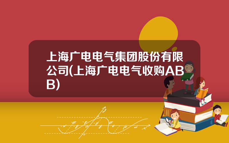 上海广电电气集团股份有限公司(上海广电电气收购ABB)